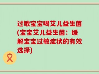 过敏宝宝喝艾儿益生菌(宝宝艾儿益生菌：缓解宝宝过敏症状的有效选择)