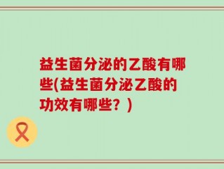 益生菌分泌的乙酸有哪些(益生菌分泌乙酸的功效有哪些？)