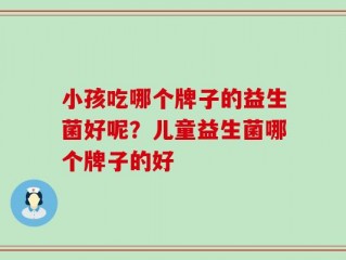 小孩吃哪个牌子的益生菌好呢？儿童益生菌哪个牌子的好