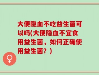 大便隐血不吃益生菌可以吗(大便隐血不宜食用益生菌，如何正确使用益生菌？)
