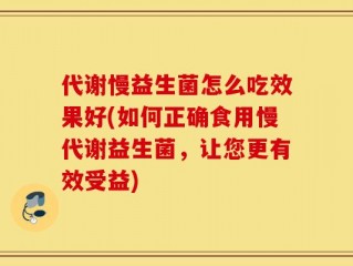 代谢慢益生菌怎么吃效果好(如何正确食用慢代谢益生菌，让您更有效受益)