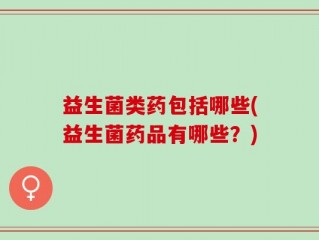 益生菌类药包括哪些(益生菌药品有哪些？)