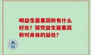 喝益生菌果蔬粉有什么好处？探究益生菌果蔬粉对身体的益处？