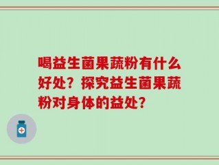 喝益生菌果蔬粉有什么好处？探究益生菌果蔬粉对身体的益处？