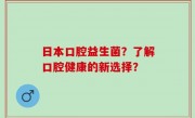 日本口腔益生菌？了解口腔健康的新选择？