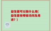 益生菌可以做什么用(益生菌有哪些功效及用途？)