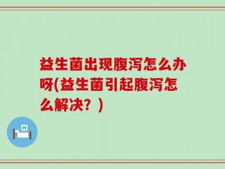 益生菌出现腹泻怎么办呀(益生菌引起腹泻怎么解决？)
