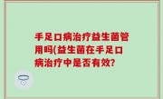 手足口病治疗益生菌管用吗(益生菌在手足口病治疗中是否有效？