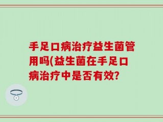 手足口病治疗益生菌管用吗(益生菌在手足口病治疗中是否有效？