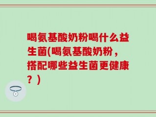 喝氨基酸奶粉喝什么益生菌(喝氨基酸奶粉，搭配哪些益生菌更健康？)