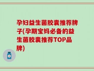 孕妇益生菌胶囊推荐牌子(孕期宝妈必备的益生菌胶囊推荐TOP品牌)