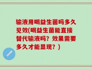 输液用喝益生菌吗多久见效(喝益生菌能直接替代输液吗？效果需要多久才能显现？)