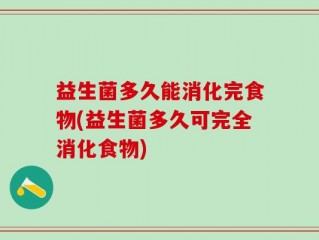 益生菌多久能消化完食物(益生菌多久可完全消化食物)