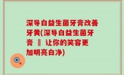 深导白益生菌牙膏改善牙黄(深导白益生菌牙膏 – 让你的笑容更加明亮白净)