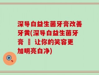 深导白益生菌牙膏改善牙黄(深导白益生菌牙膏 – 让你的笑容更加明亮白净)