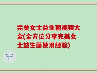 完美女士益生菌视频大全(全方位分享完美女士益生菌使用经验)