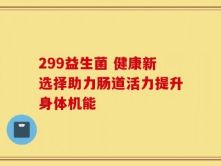 299益生菌 健康新选择助力肠道活力提升身体机能