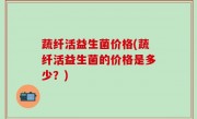 蔬纤活益生菌价格(蔬纤活益生菌的价格是多少？)