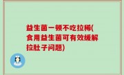 益生菌一顿不吃拉稀(食用益生菌可有效缓解拉肚子问题)