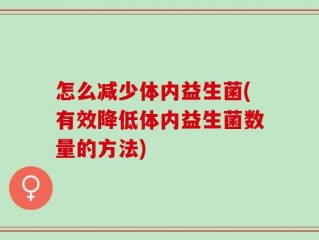 怎么减少体内益生菌(有效降低体内益生菌数量的方法)
