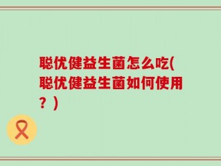 聪优健益生菌怎么吃(聪优健益生菌如何使用？)