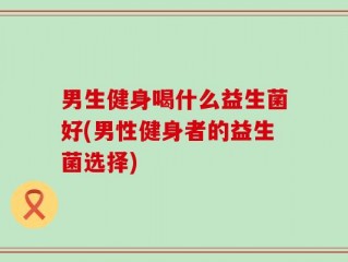 男生健身喝什么益生菌好(男性健身者的益生菌选择)