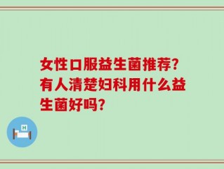 女性口服益生菌推荐？有人清楚妇科用什么益生菌好吗？
