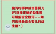 腹泻吃哪种益生菌婴儿好(选择正确的益生菌可缓解宝宝腹泻——如何选择最适合婴儿的益生菌？)