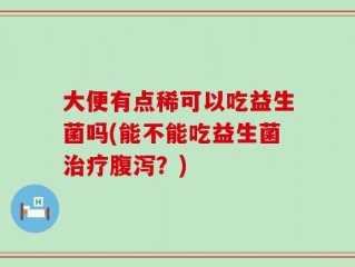 大便有点稀可以吃益生菌吗(能不能吃益生菌治疗腹泻？)