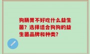 狗肠胃不好吃什么益生菌？选择适合狗狗的益生菌品牌和种类？
