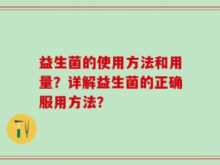 益生菌的使用方法和用量？详解益生菌的正确服用方法？