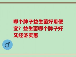 哪个牌子益生菌好用便宜？益生菌哪个牌子好又经济实惠