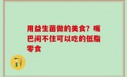 用益生菌做的美食？嘴巴闲不住可以吃的低脂零食