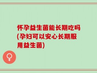 怀孕益生菌能长期吃吗(孕妇可以安心长期服用益生菌)