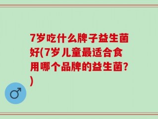 7岁吃什么牌子益生菌好(7岁儿童最适合食用哪个品牌的益生菌？)