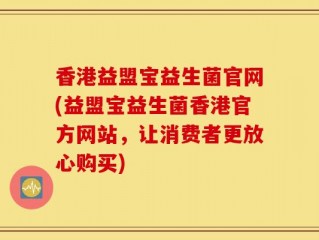 香港益盟宝益生菌官网(益盟宝益生菌香港官方网站，让消费者更放心购买)