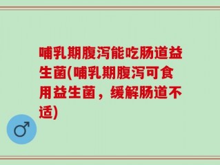 哺乳期腹泻能吃肠道益生菌(哺乳期腹泻可食用益生菌，缓解肠道不适)