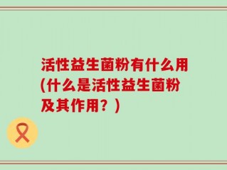 活性益生菌粉有什么用(什么是活性益生菌粉及其作用？)
