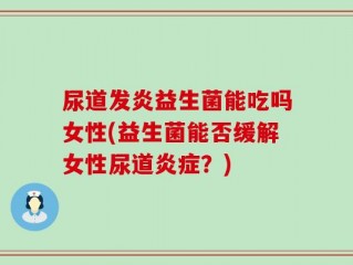 尿道发炎益生菌能吃吗女性(益生菌能否缓解女性尿道炎症？)