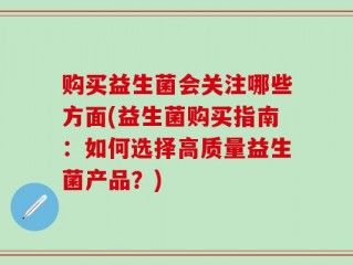 购买益生菌会关注哪些方面(益生菌购买指南：如何选择高质量益生菌产品？)