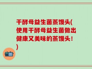 干酵母益生菌蒸馒头(使用干酵母益生菌做出健康又美味的蒸馒头！)