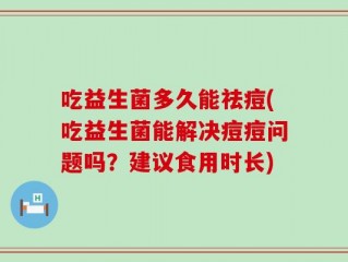 吃益生菌多久能祛痘(吃益生菌能解决痘痘问题吗？建议食用时长)