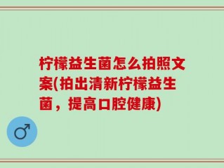 柠檬益生菌怎么拍照文案(拍出清新柠檬益生菌，提高口腔健康)