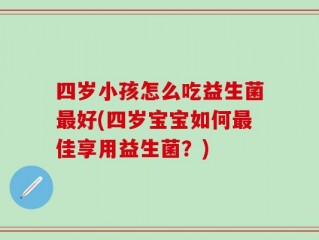 四岁小孩怎么吃益生菌最好(四岁宝宝如何最佳享用益生菌？)