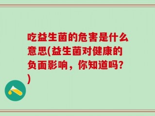 吃益生菌的危害是什么意思(益生菌对健康的负面影响，你知道吗？)