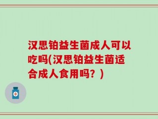 汉思铂益生菌成人可以吃吗(汉思铂益生菌适合成人食用吗？)