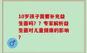 10岁孩子需要补充益生菌吗？？专家解析益生菌对儿童健康的影响？