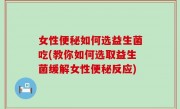 女性便秘如何选益生菌吃(教你如何选取益生菌缓解女性便秘反应)