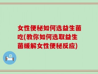 女性便秘如何选益生菌吃(教你如何选取益生菌缓解女性便秘反应)