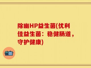 除幽HP益生菌(优利佳益生菌：稳健肠道，守护健康)